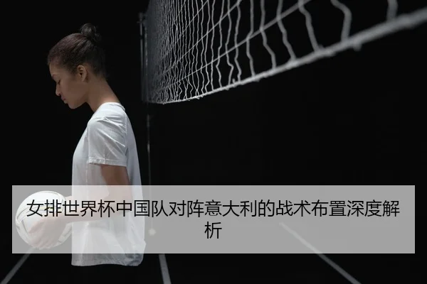 女排世界杯中国队对阵意大利的战术布置深度解析